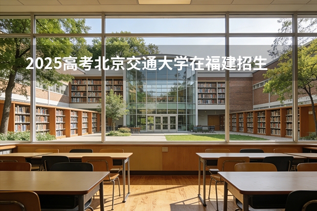 2025高考北京交通大学在福建招生专业有哪些 学费多少（2026参考）