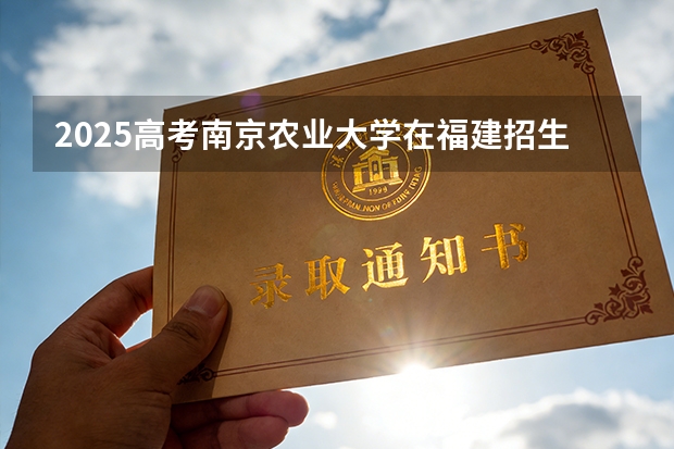 2025高考南京农业大学在福建招生专业有哪些 学费多少（2026参考）