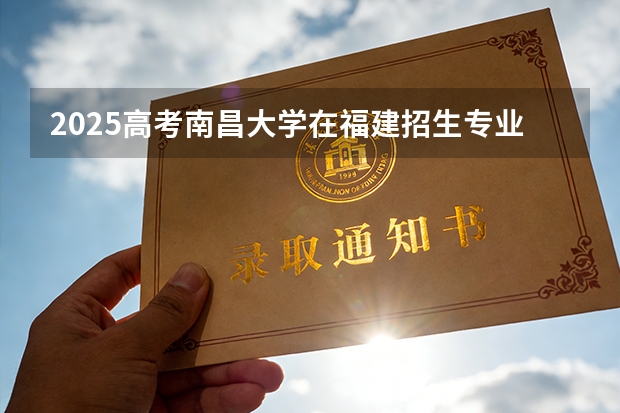 2025高考南昌大学在福建招生专业有哪些 学费多少（2026参考）