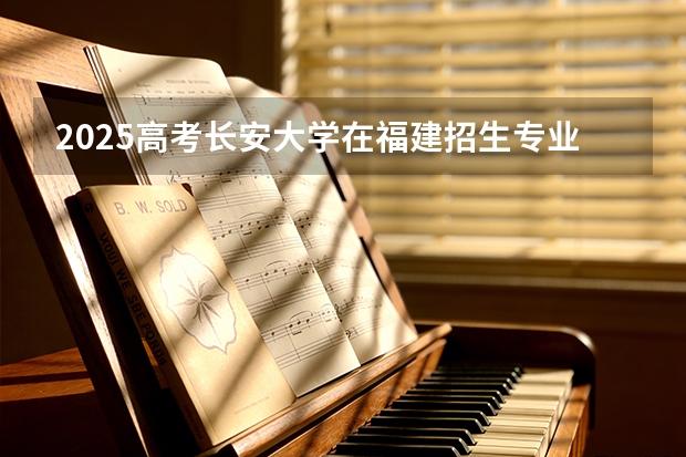 2025高考长安大学在福建招生专业有哪些 学费多少（2026参考）