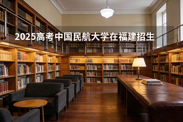 2025高考中国民航大学在福建招生专业有哪些 学费多少（2026参考）