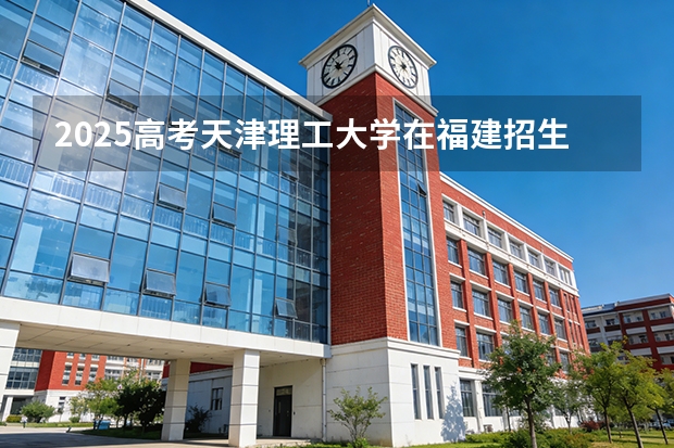 2025高考天津理工大学在福建招生专业有哪些 学费多少（2026参考）