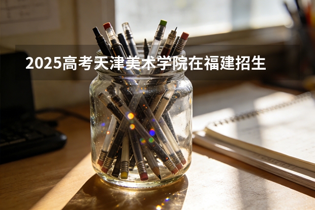 2025高考天津美术学院在福建招生专业有哪些 学费多少（2026参考）