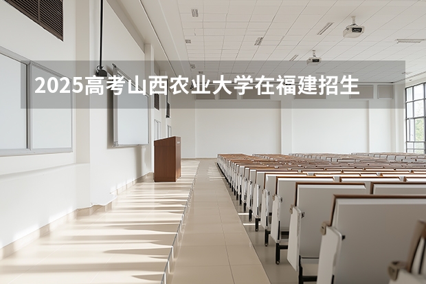 2025高考山西农业大学在福建招生专业有哪些 学费多少（2026参考）