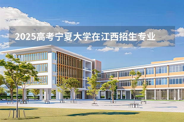 2025高考宁夏大学在江西招生专业有哪些 学费多少（2026参考）