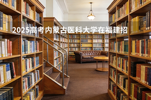 2025高考内蒙古医科大学在福建招生专业有哪些 学费多少（2026参考）