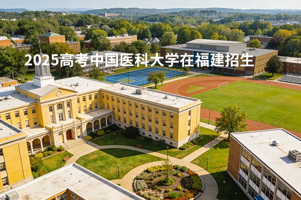 2025高考中国医科大学在福建招生专业有哪些 学费多少（2026参考）
