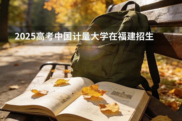 2025高考中国计量大学在福建招生专业有哪些 学费多少（2026参考）