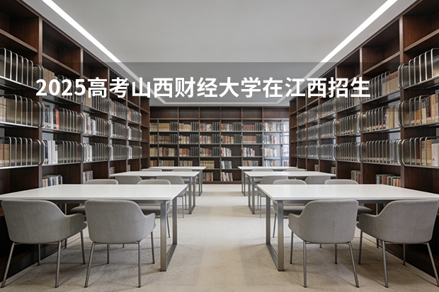 2025高考山西财经大学在江西招生专业有哪些 学费多少（2026参考）