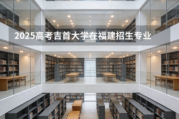 2025高考吉首大学在福建招生专业有哪些 学费多少（2026参考）