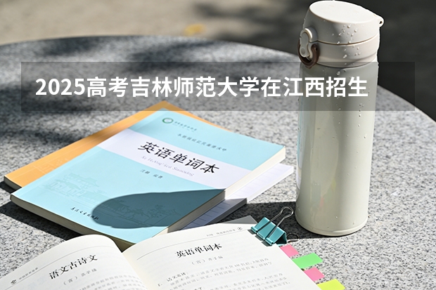 2025高考吉林师范大学在江西招生专业有哪些 学费多少（2026参考）
