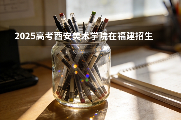2025高考西安美术学院在福建招生专业有哪些 学费多少（2026参考）