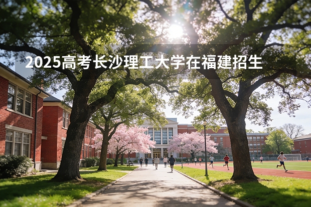 2025高考长沙理工大学在福建招生专业有哪些 学费多少（2026参考）