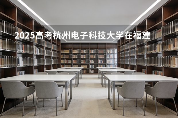 2025高考杭州电子科技大学在福建招生专业有哪些 学费多少（2026参考）