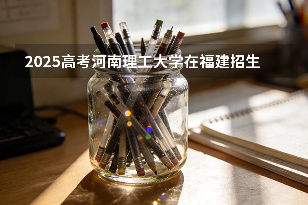 2025高考河南理工大学在福建招生专业有哪些 学费多少（2026参考）