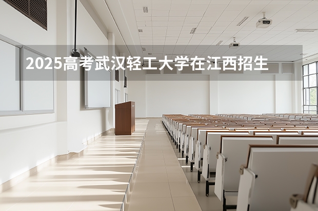 2025高考武汉轻工大学在江西招生专业有哪些 学费多少（2026参考）