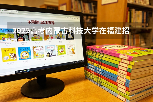 2025高考内蒙古科技大学在福建招生专业有哪些 学费多少（2026参考）