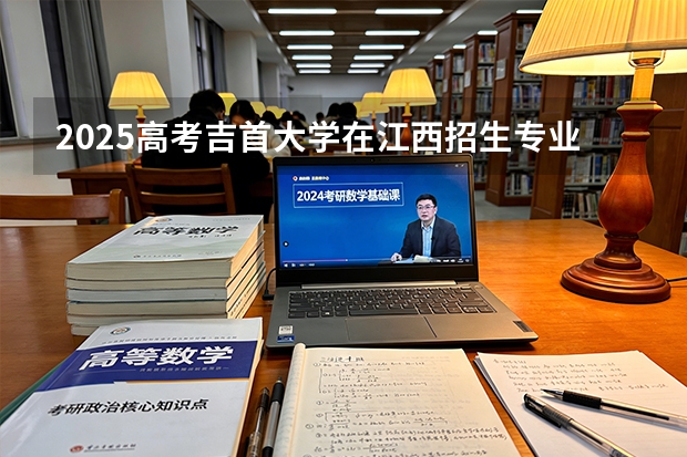 2025高考吉首大学在江西招生专业有哪些 学费多少（2026参考）