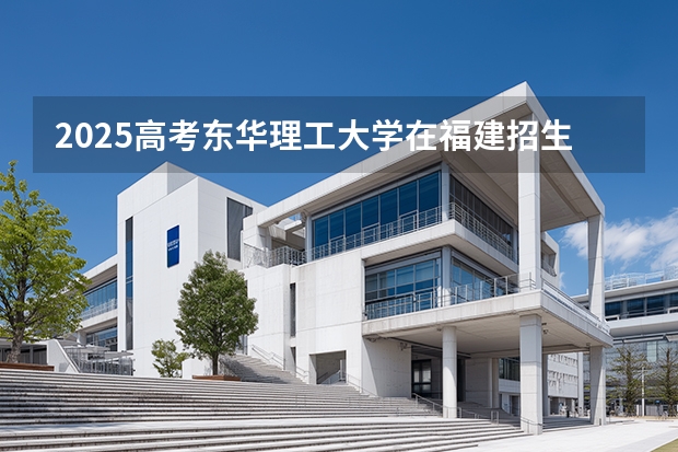 2025高考东华理工大学在福建招生专业有哪些 学费多少（2026参考）