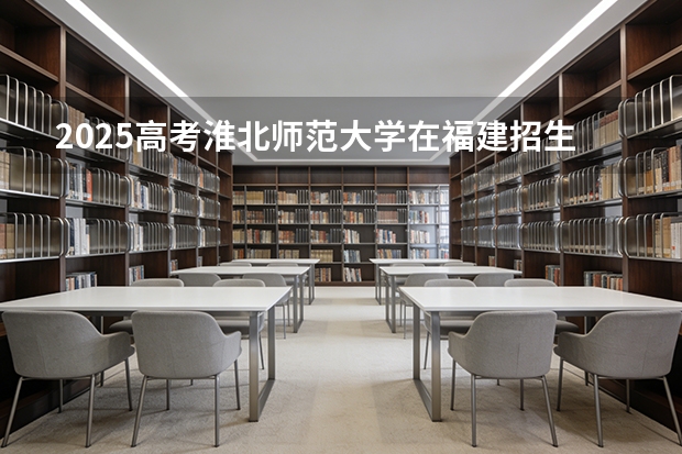2025高考淮北师范大学在福建招生专业有哪些 学费多少（2026参考）