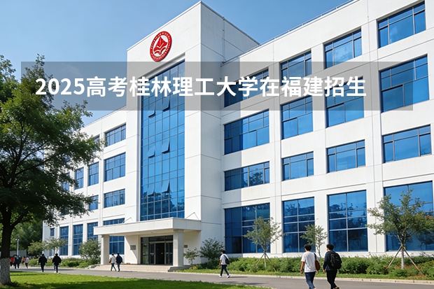 2025高考桂林理工大学在福建招生专业有哪些 学费多少（2026参考）