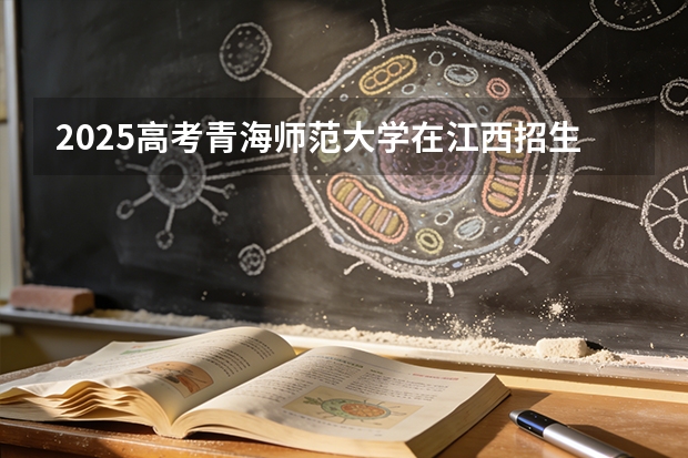 2025高考青海师范大学在江西招生专业有哪些 学费多少（2026参考）