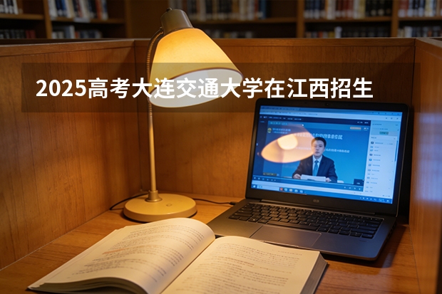 2025高考大连交通大学在江西招生专业有哪些 学费多少（2026参考）