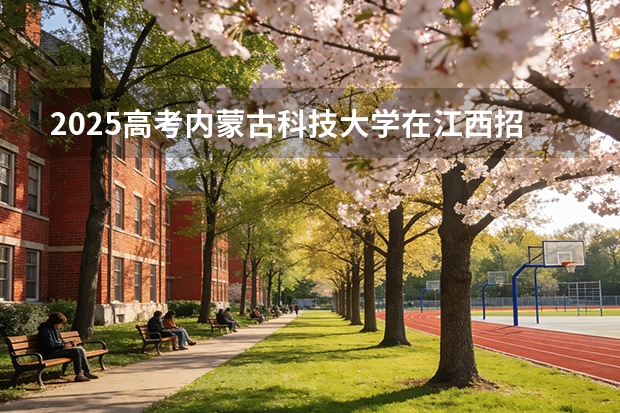 2025高考内蒙古科技大学在江西招生专业有哪些 学费多少（2026参考）