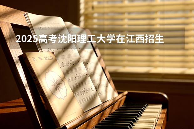 2025高考沈阳理工大学在江西招生专业有哪些 学费多少（2026参考）