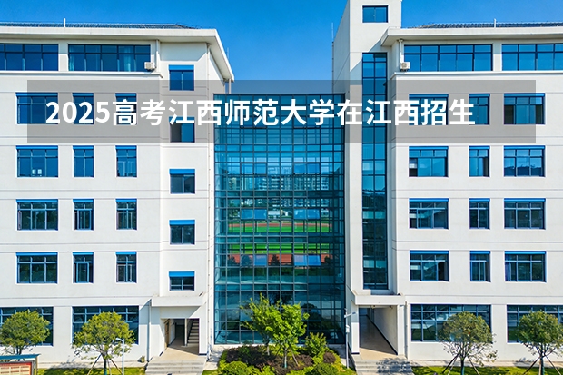 2025高考江西师范大学在江西招生专业有哪些 学费多少（2026参考）