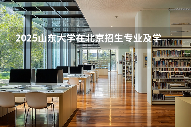 2025山东大学在北京招生专业及学费标准（2026报考适用）