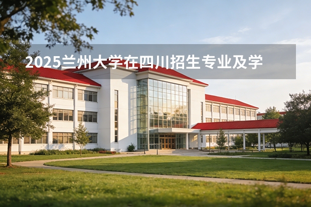 2025兰州大学在四川招生专业及学费标准（2026报考适用）