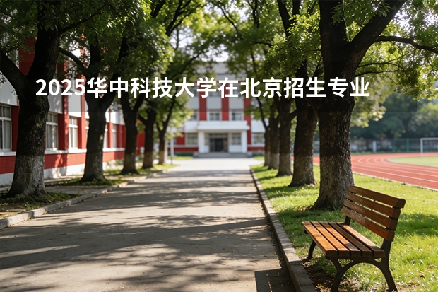 2025华中科技大学在北京招生专业及学费标准（2026报考适用）