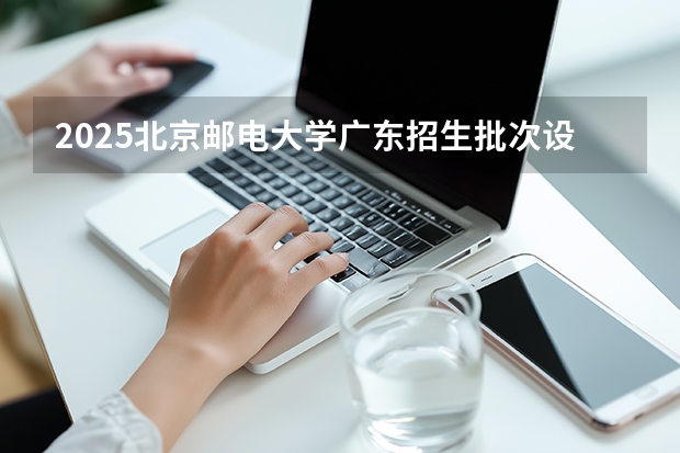 2025北京邮电大学广东招生批次设置及招生专业目录
