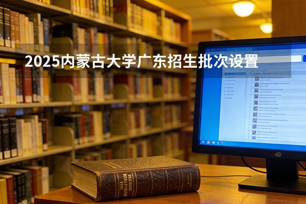 2025内蒙古大学广东招生批次设置及招生专业目录