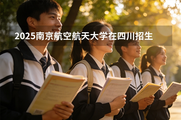 2025南京航空航天大学在四川招生专业及学费标准（2026报考适用）