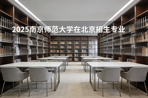 2025南京师范大学在北京招生专业及学费标准（2026报考适用）