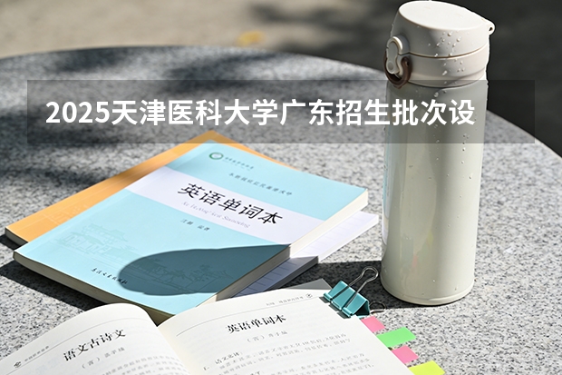 2025天津医科大学广东招生批次设置及招生专业目录