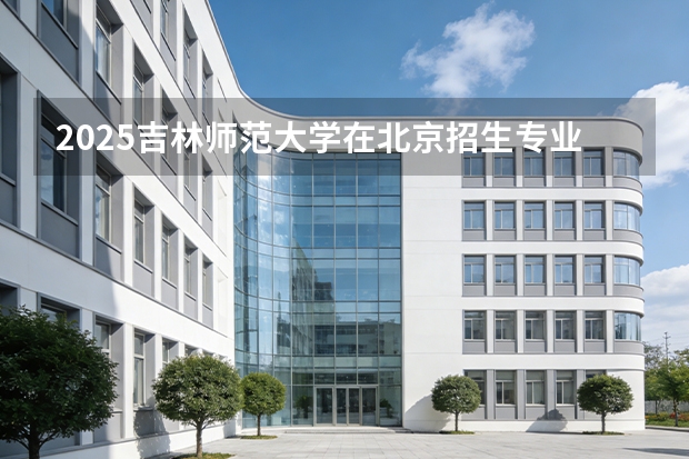 2025吉林师范大学在北京招生专业及学费标准（2026报考适用）