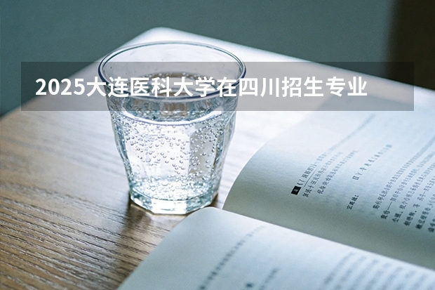2025大连医科大学在四川招生专业及学费标准（2026报考适用）