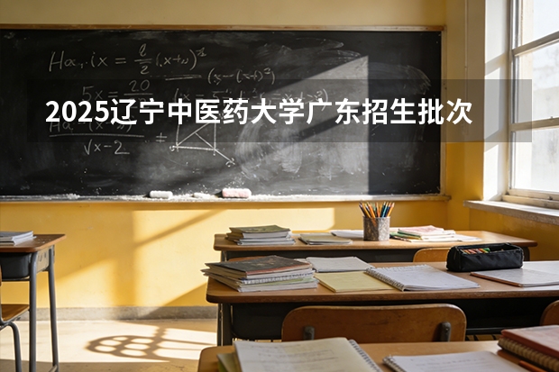 2025辽宁中医药大学广东招生批次设置及招生专业目录