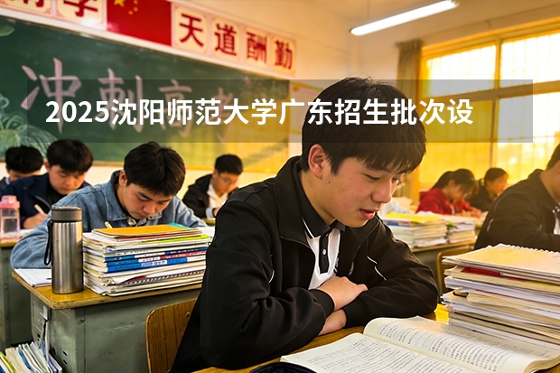 2025沈阳师范大学广东招生批次设置及招生专业目录