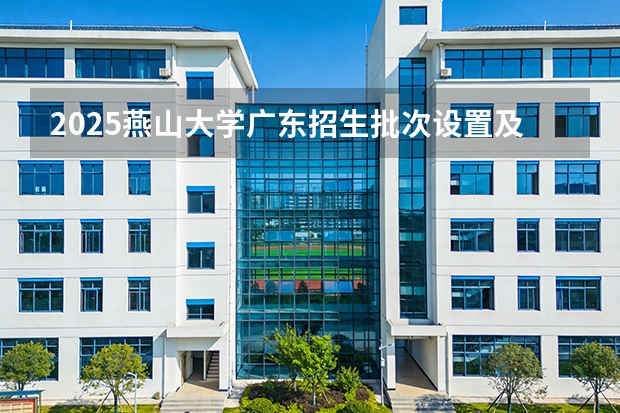 2025燕山大学广东招生批次设置及招生专业目录