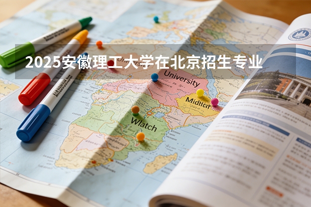 2025安徽理工大学在北京招生专业及学费标准（2026报考适用）