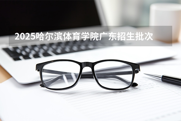 2025哈尔滨体育学院广东招生批次设置及招生专业目录