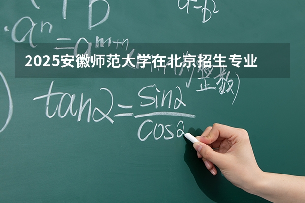 2025安徽师范大学在北京招生专业及学费标准（2026报考适用）