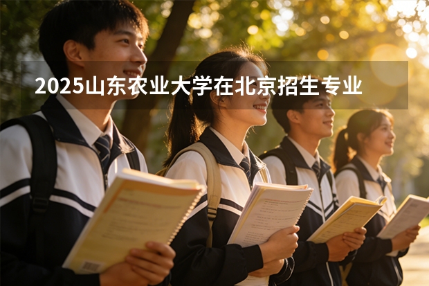 2025山东农业大学在北京招生专业及学费标准（2026报考适用）