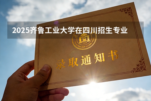 2025齐鲁工业大学在四川招生专业及学费标准（2026报考适用）