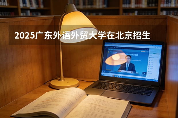 2025广东外语外贸大学在北京招生专业及学费标准（2026报考适用）