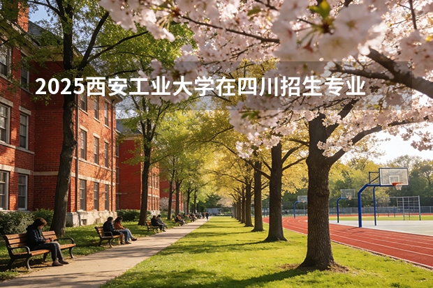 2025西安工业大学在四川招生专业及学费标准（2026报考适用）